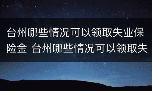 台州哪些情况可以领取失业保险金 台州哪些情况可以领取失业保险金的