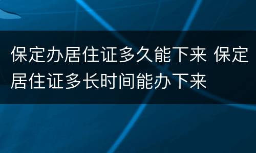 保定办居住证多久能下来 保定居住证多长时间能办下来