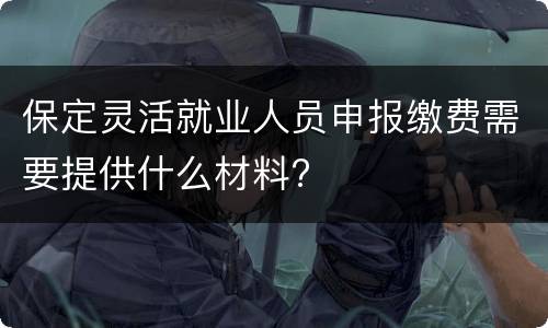 保定灵活就业人员申报缴费需要提供什么材料?
