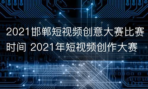 2021邯郸短视频创意大赛比赛时间 2021年短视频创作大赛