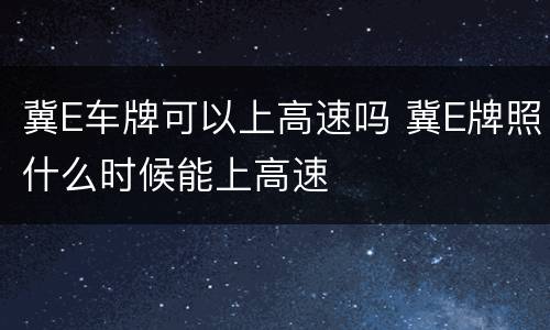 冀E车牌可以上高速吗 冀E牌照什么时候能上高速