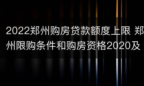 2022郑州购房贷款额度上限 郑州限购条件和购房资格2020及首付
