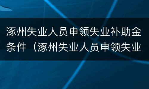 涿州失业人员申领失业补助金条件（涿州失业人员申领失业补助金条件是什么）