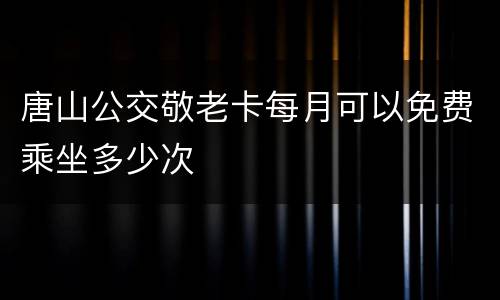 唐山公交敬老卡每月可以免费乘坐多少次