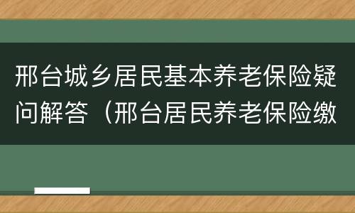 邢台城乡居民基本养老保险疑问解答（邢台居民养老保险缴费标准2019年）
