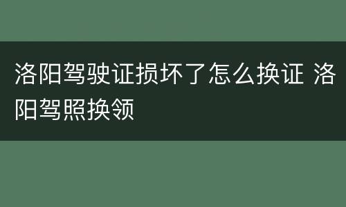 洛阳驾驶证损坏了怎么换证 洛阳驾照换领