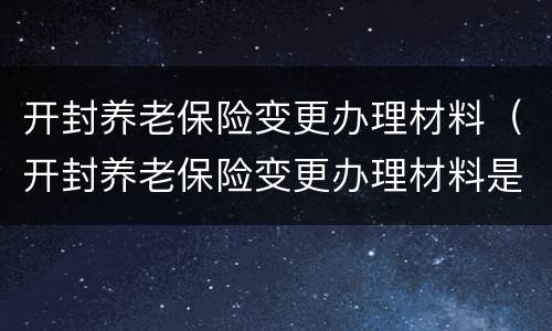 开封养老保险变更办理材料（开封养老保险变更办理材料是什么）