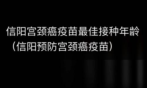信阳宫颈癌疫苗最佳接种年龄（信阳预防宫颈癌疫苗）