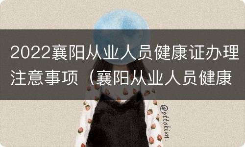 2022襄阳从业人员健康证办理注意事项（襄阳从业人员健康证查询中心）