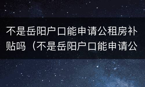 不是岳阳户口能申请公租房补贴吗（不是岳阳户口能申请公租房补贴吗）