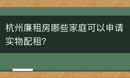 杭州廉租房哪些家庭可以申请实物配租？