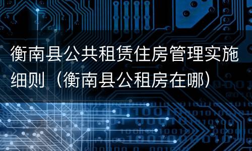 衡南县公共租赁住房管理实施细则（衡南县公租房在哪）