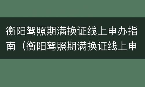 衡阳驾照期满换证线上申办指南（衡阳驾照期满换证线上申办指南电话）