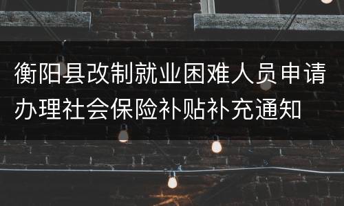 衡阳县改制就业困难人员申请办理社会保险补贴补充通知