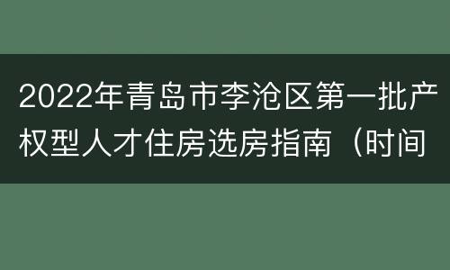 2022年青岛市李沧区第一批产权型人才住房选房指南（时间+入口+流程+操作）