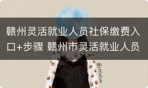 赣州灵活就业人员社保缴费入口+步骤 赣州市灵活就业人员社保缴费