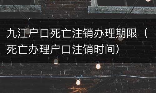 九江户口死亡注销办理期限（死亡办理户口注销时间）