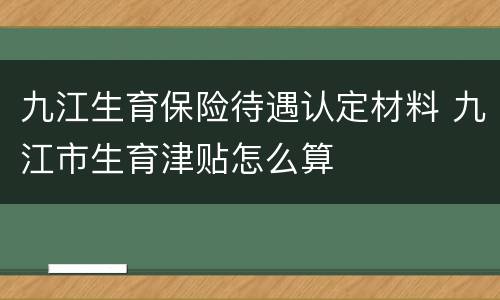 九江生育保险待遇认定材料 九江市生育津贴怎么算