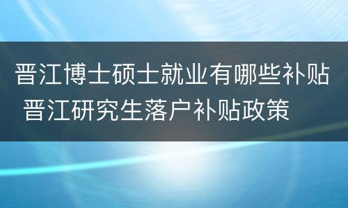 晋江博士硕士就业有哪些补贴 晋江研究生落户补贴政策