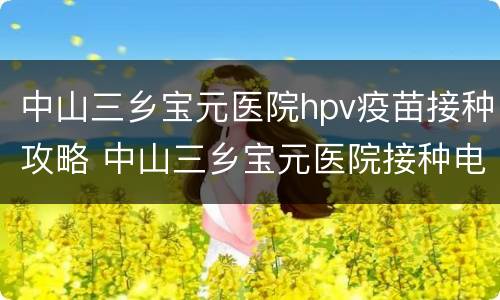 中山三乡宝元医院hpv疫苗接种攻略 中山三乡宝元医院接种电话
