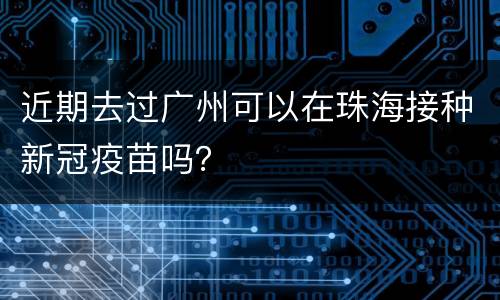 近期去过广州可以在珠海接种新冠疫苗吗？