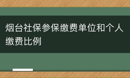 烟台社保参保缴费单位和个人缴费比例