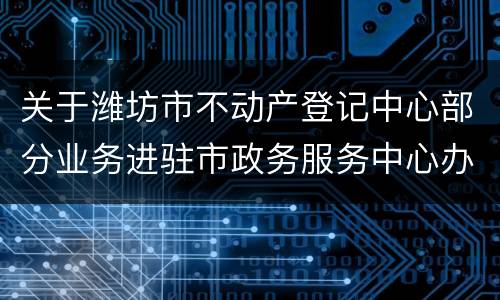 关于潍坊市不动产登记中心部分业务进驻市政务服务中心办理的通告