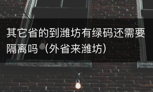 其它省的到潍坊有绿码还需要隔离吗（外省来潍坊）