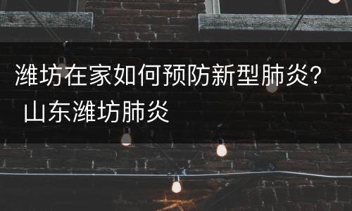 潍坊在家如何预防新型肺炎？ 山东潍坊肺炎