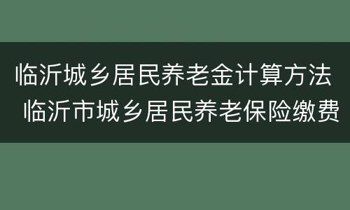临沂城乡居民养老金计算方法 临沂市城乡居民养老保险缴费标准