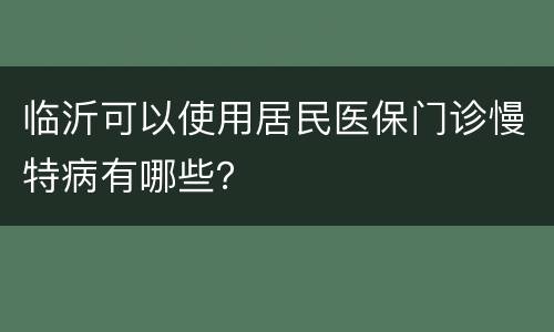 临沂可以使用居民医保门诊慢特病有哪些？