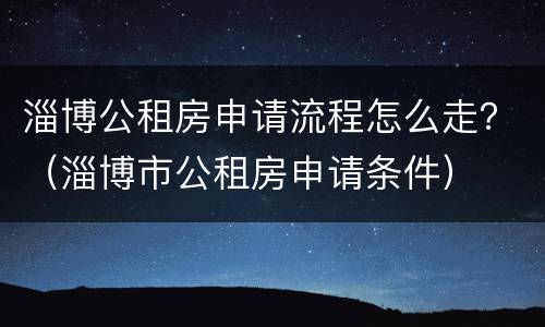 淄博公租房申请流程怎么走？（淄博市公租房申请条件）