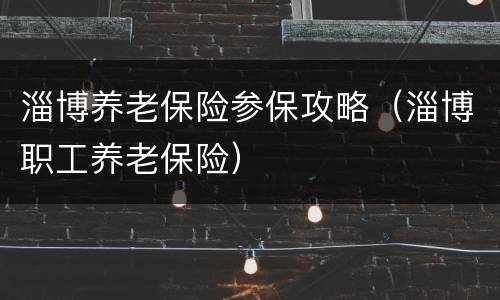 淄博养老保险参保攻略（淄博职工养老保险）