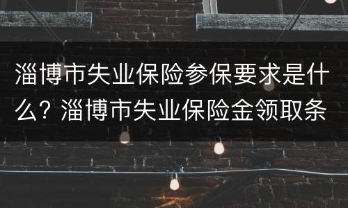 淄博市失业保险参保要求是什么? 淄博市失业保险金领取条件