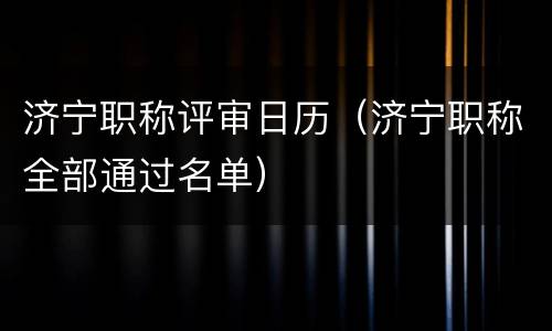 济宁职称评审日历（济宁职称全部通过名单）