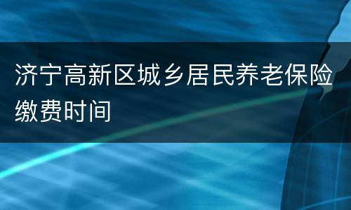 济宁高新区城乡居民养老保险缴费时间
