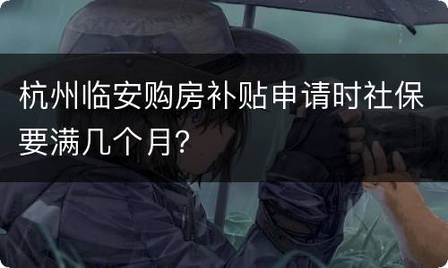 杭州临安购房补贴申请时社保要满几个月？