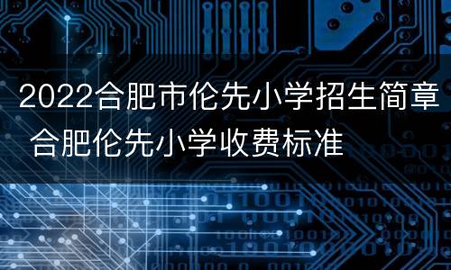 2022合肥市伦先小学招生简章 合肥伦先小学收费标准