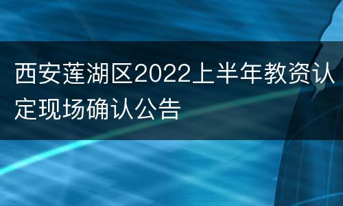 西安莲湖区2022上半年教资认定现场确认公告