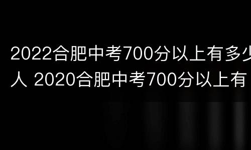 2022合肥中考700分以上有多少人 2020合肥中考700分以上有多少人