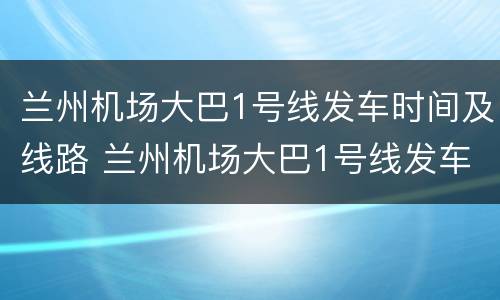 兰州机场大巴1号线发车时间及线路 兰州机场大巴1号线发车时间及线路表