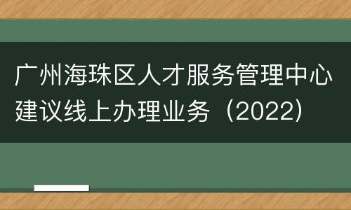 广州海珠区人才服务管理中心建议线上办理业务（2022）