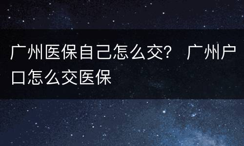 广州医保自己怎么交？ 广州户口怎么交医保