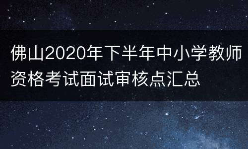 佛山2020年下半年中小学教师资格考试面试审核点汇总
