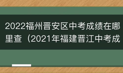 2022福州晋安区中考成绩在哪里查（2021年福建晋江中考成绩查询时间）