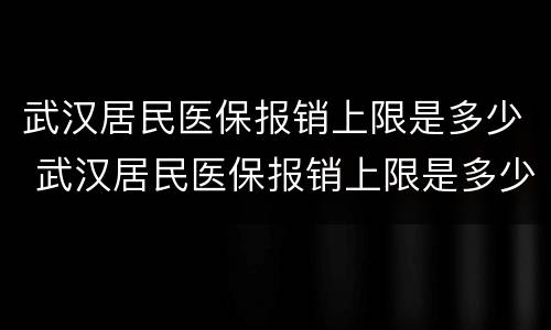 武汉居民医保报销上限是多少 武汉居民医保报销上限是多少天