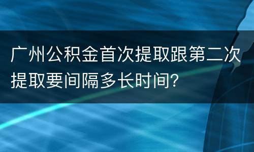 广州公积金首次提取跟第二次提取要间隔多长时间？