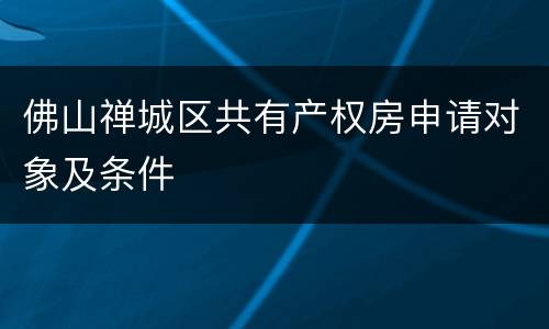佛山禅城区共有产权房申请对象及条件