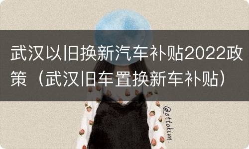 武汉以旧换新汽车补贴2022政策（武汉旧车置换新车补贴）