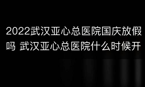 2022武汉亚心总医院国庆放假吗 武汉亚心总医院什么时候开业